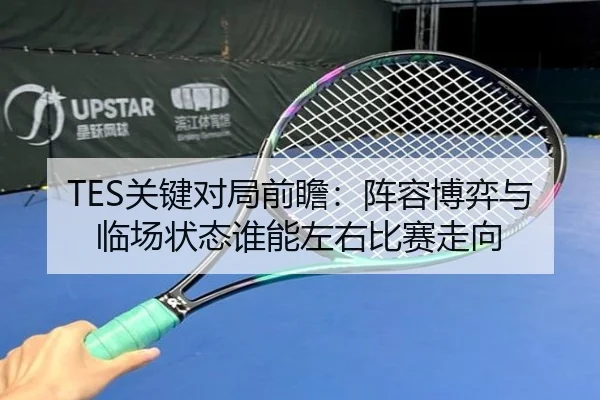 TES关键对局前瞻：阵容博弈与临场状态谁能左右比赛走向