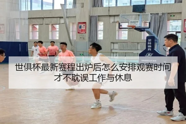 世俱杯最新赛程出炉后怎么安排观赛时间才不耽误工作与休息